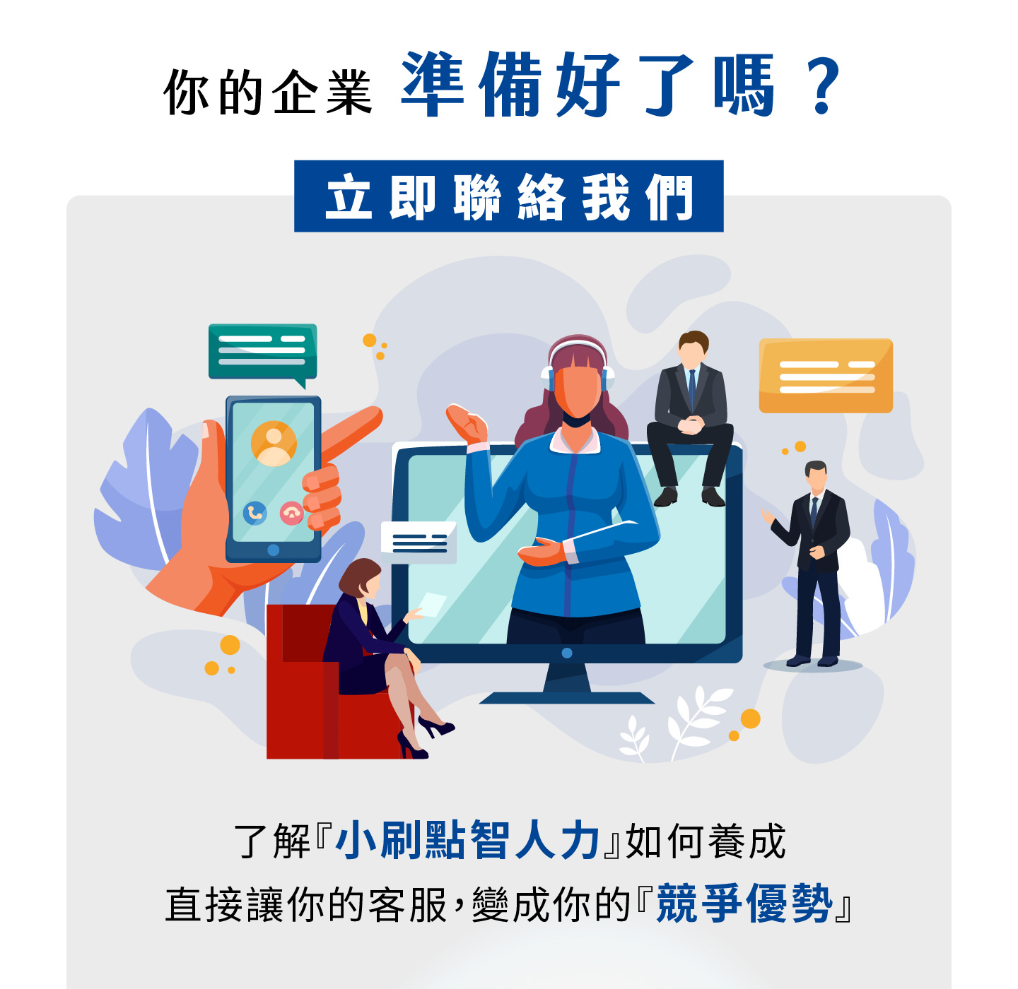 你的企業準備好迎接智能客服新時代了嗎，小刷點智人力幫助你將客服轉化為競爭優勢，透過全天候服務與精準回應滿足客戶需求，AI助理不僅能快速解決問題還能洞察潛在需求，協助品牌優化服務體驗並提升營運效率，讓客服不再只是成本而是價值來源，企業能夠透過智慧化客服建立差異化優勢，提升顧客滿意度並在市場中脫穎而出，立即聯絡我們打造專屬數位化服務力量。